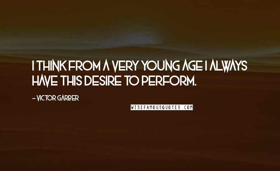 Victor Garber quotes: I think from a very young age I always have this desire to perform.