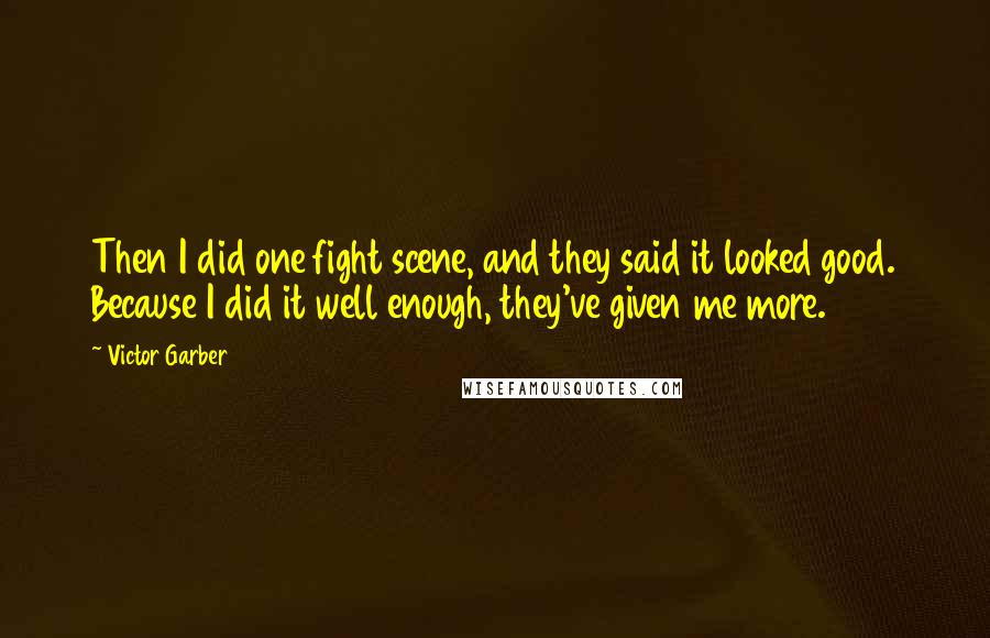 Victor Garber quotes: Then I did one fight scene, and they said it looked good. Because I did it well enough, they've given me more. Victor Garber quotes: Then I did one fight scene, and they said it looked good. Because I did it well enough, they've given me more.