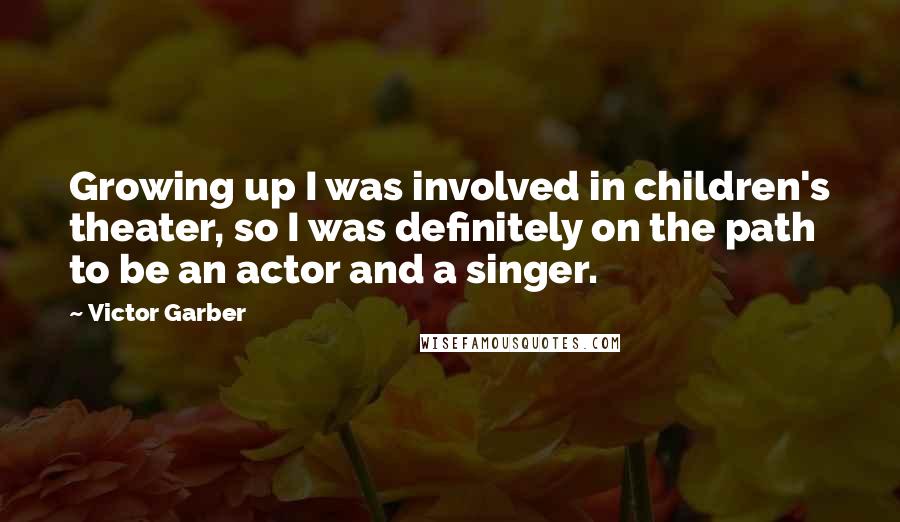 Victor Garber quotes: Growing up I was involved in children's theater, so I was definitely on the path to be an actor and a singer. Victor Garber quotes: Growing up I was involved in children's theater, so I was definitely on the path to be an actor and a singer.