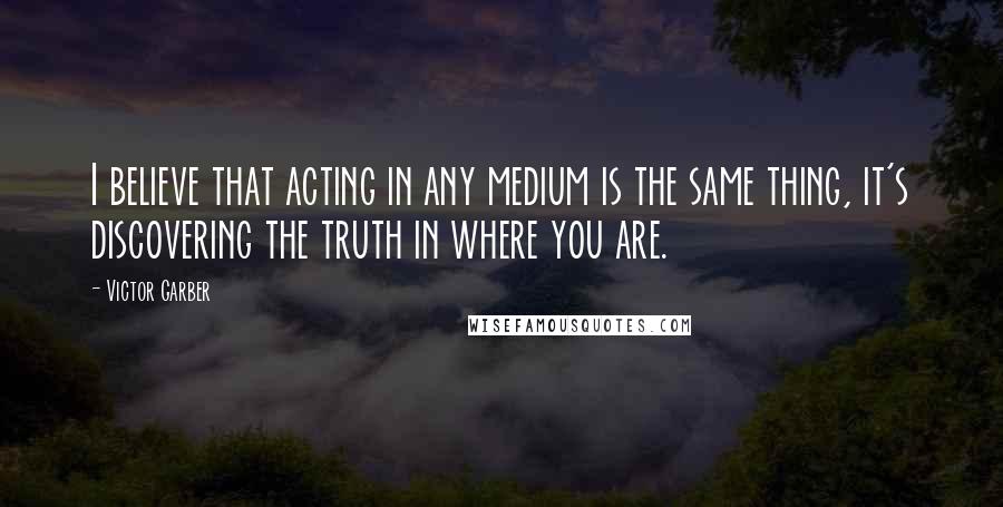 Victor Garber quotes: I believe that acting in any medium is the same thing, it's discovering the truth in where you are.