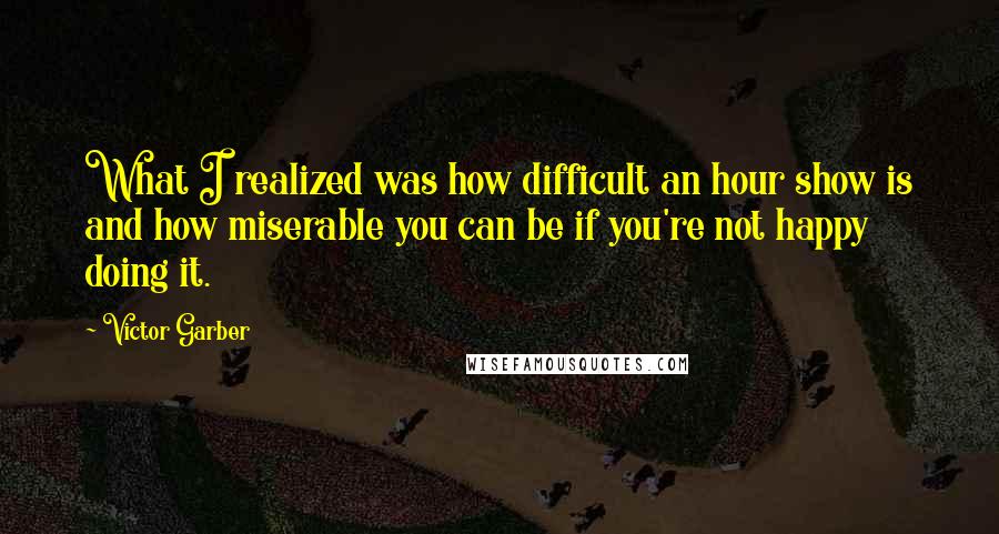 Victor Garber quotes: What I realized was how difficult an hour show is and how miserable you can be if you're not happy doing it. Victor Garber quotes: What I realized was how difficult an hour show is and how miserable you can be if you're not happy doing it.