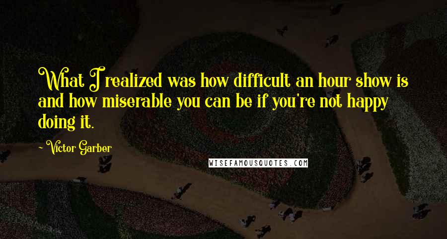 Victor Garber quotes: What I realized was how difficult an hour show is and how miserable you can be if you're not happy doing it.