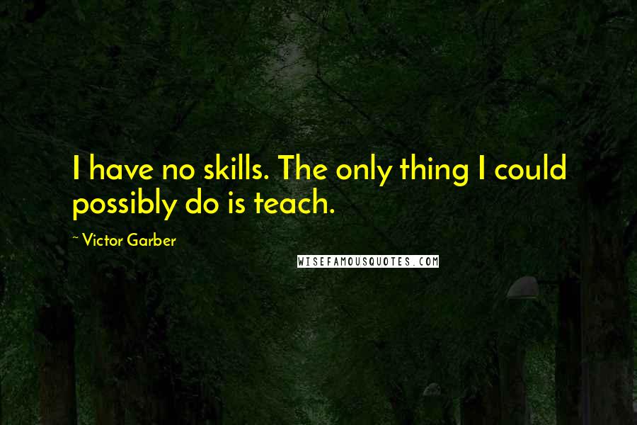 Victor Garber quotes: I have no skills. The only thing I could possibly do is teach.