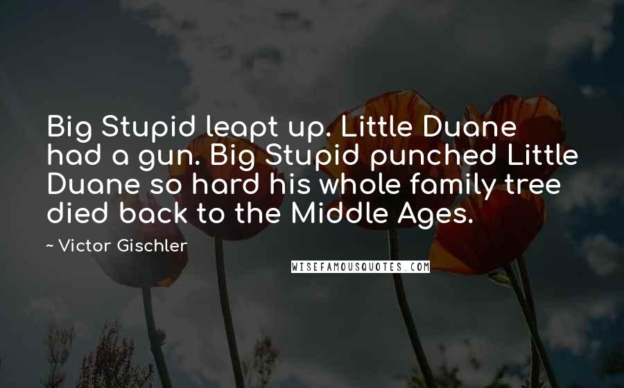 Victor Gischler quotes: Big Stupid leapt up. Little Duane had a gun. Big Stupid punched Little Duane so hard his whole family tree died back to the Middle Ages.