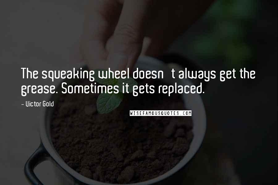 Victor Gold quotes: The squeaking wheel doesn't always get the grease. Sometimes it gets replaced. Victor Gold quotes: The squeaking wheel doesn't always get the grease. Sometimes it gets replaced.