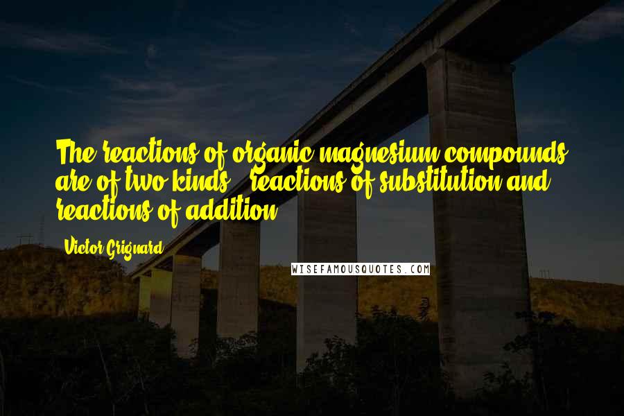 Victor Grignard quotes: The reactions of organic magnesium compounds are of two kinds - reactions of substitution and reactions of addition. Victor Grignard quotes: The reactions of organic magnesium compounds are of two kinds - reactions of substitution and reactions of addition.