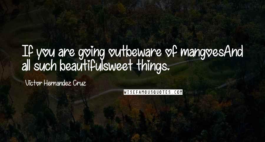 Victor Hernandez Cruz quotes: If you are going outbeware of mangoesAnd all such beautifulsweet things. Victor Hernandez Cruz quotes: If you are going outbeware of mangoesAnd all such beautifulsweet things.