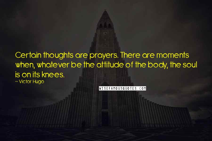 Victor Hugo quotes: Certain thoughts are prayers. There are moments when, whatever be the attitude of the body, the soul is on its knees.