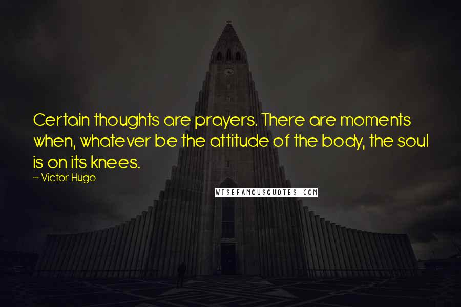 Victor Hugo quotes: Certain thoughts are prayers. There are moments when, whatever be the attitude of the body, the soul is on its knees. Victor Hugo quotes: Certain thoughts are prayers. There are moments when, whatever be the attitude of the body, the soul is on its knees.