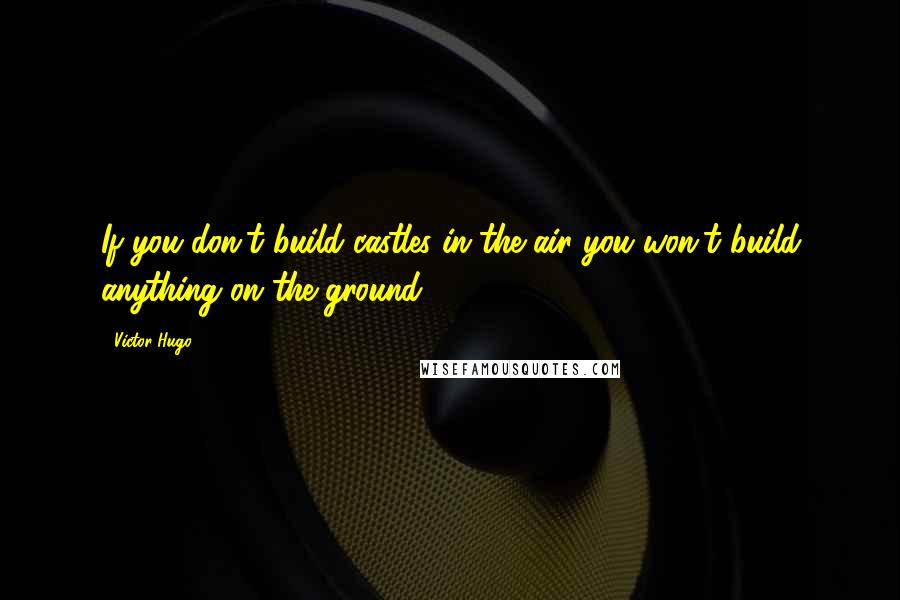 Victor Hugo quotes: If you don't build castles in the air you won't build anything on the ground.