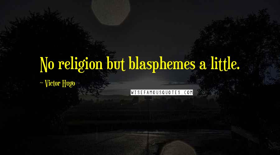 Victor Hugo quotes: No religion but blasphemes a little.