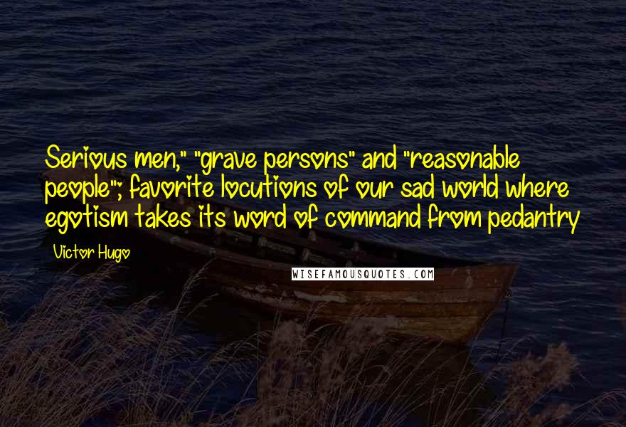 Victor Hugo quotes: Serious men," "grave persons" and "reasonable people"; favorite locutions of our sad world where egotism takes its word of command from pedantry Victor Hugo quotes: Serious men," "grave persons" and "reasonable people"; favorite locutions of our sad world where egotism takes its word of command from pedantry