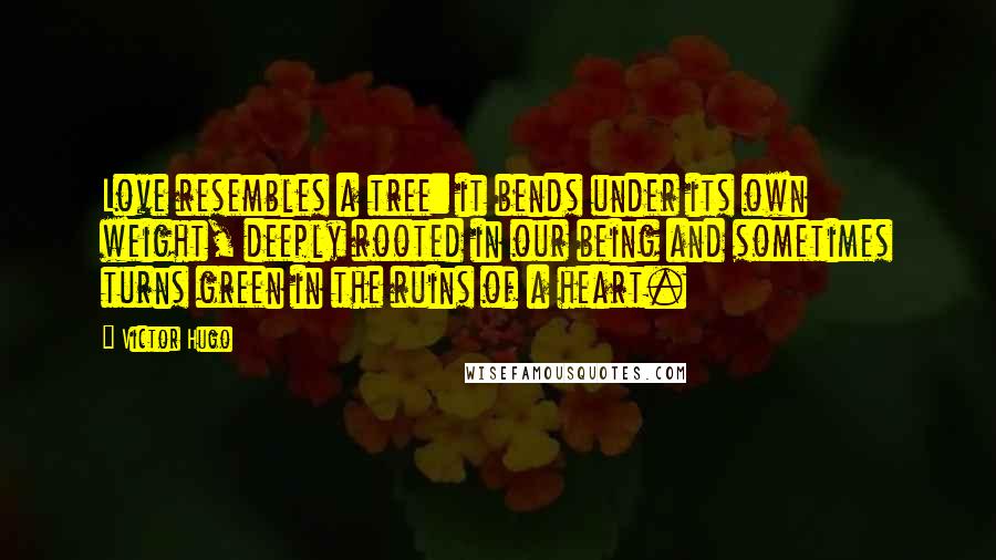 Victor Hugo quotes: Love resembles a tree: it bends under its own weight, deeply rooted in our being and sometimes turns green in the ruins of a heart. Victor Hugo quotes: Love resembles a tree: it bends under its own weight, deeply rooted in our being and sometimes turns green in the ruins of a heart.