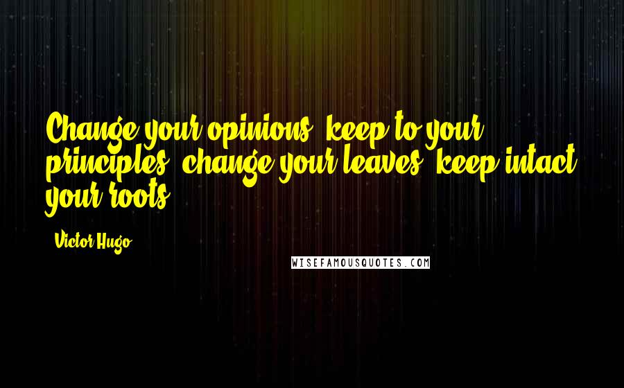 Victor Hugo quotes: Change your opinions, keep to your principles; change your leaves, keep intact your roots.