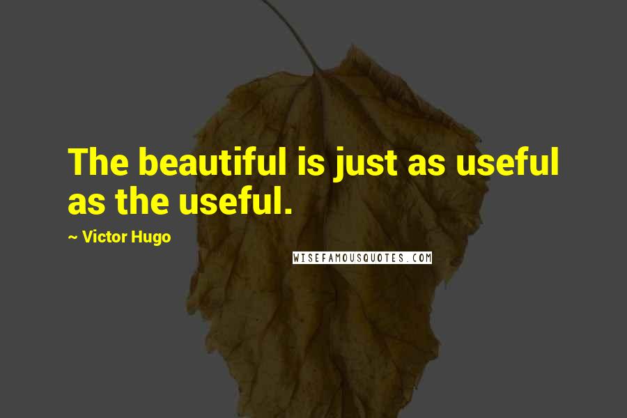 Victor Hugo quotes: The beautiful is just as useful as the useful.