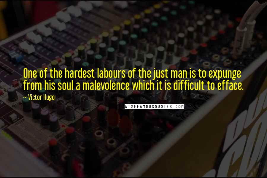 Victor Hugo quotes: One of the hardest labours of the just man is to expunge from his soul a malevolence which it is difficult to efface. Victor Hugo quotes: One of the hardest labours of the just man is to expunge from his soul a malevolence which it is difficult to efface.