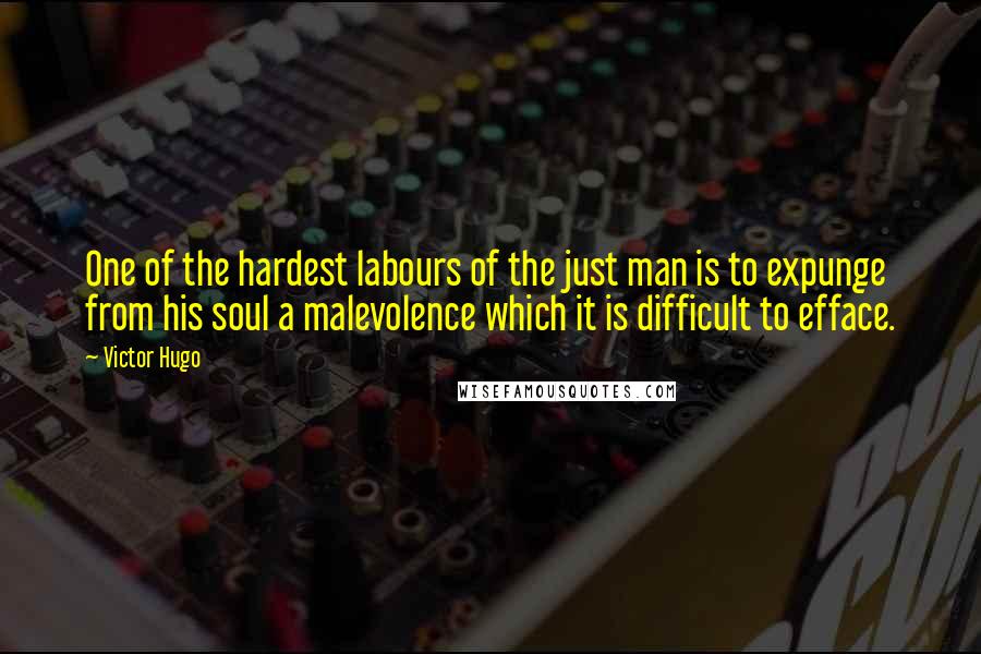 Victor Hugo quotes: One of the hardest labours of the just man is to expunge from his soul a malevolence which it is difficult to efface.