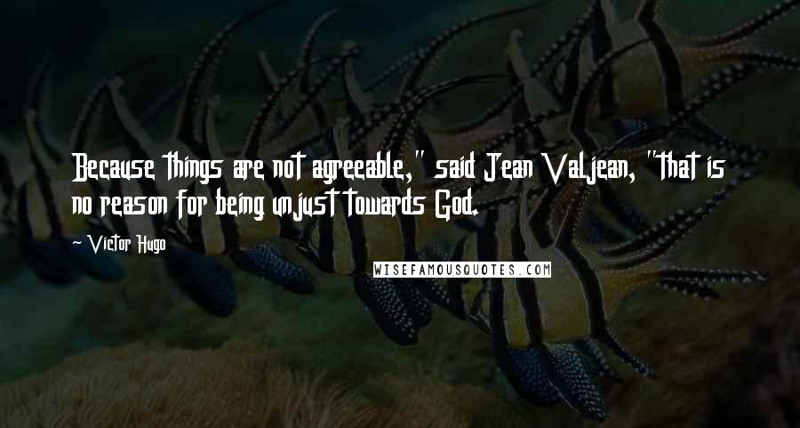 Victor Hugo quotes: Because things are not agreeable," said Jean Valjean, "that is no reason for being unjust towards God.