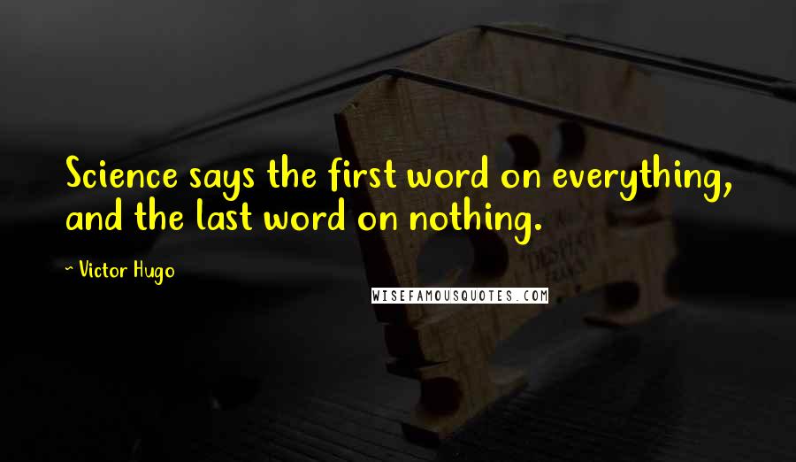 Victor Hugo quotes: Science says the first word on everything, and the last word on nothing.