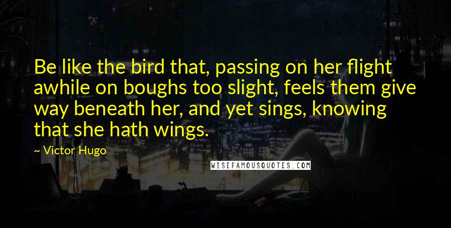 Victor Hugo quotes: Be like the bird that, passing on her flight awhile on boughs too slight, feels them give way beneath her, and yet sings, knowing that she hath wings. Victor Hugo quotes: Be like the bird that, passing on her flight awhile on boughs too slight, feels them give way beneath her, and yet sings, knowing that she hath wings.