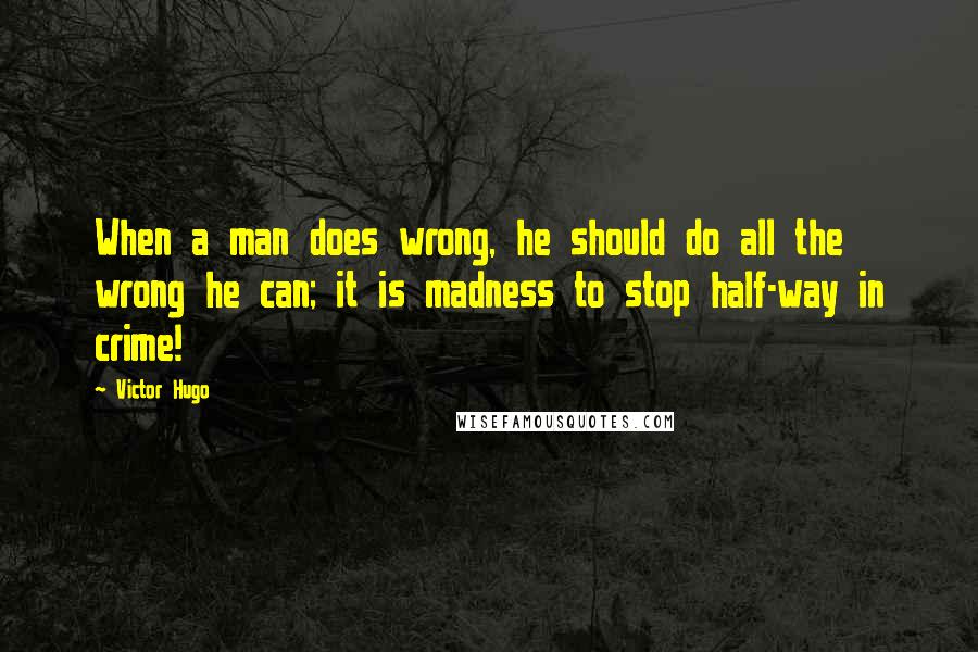 Victor Hugo quotes: When a man does wrong, he should do all the wrong he can; it is madness to stop half-way in crime!