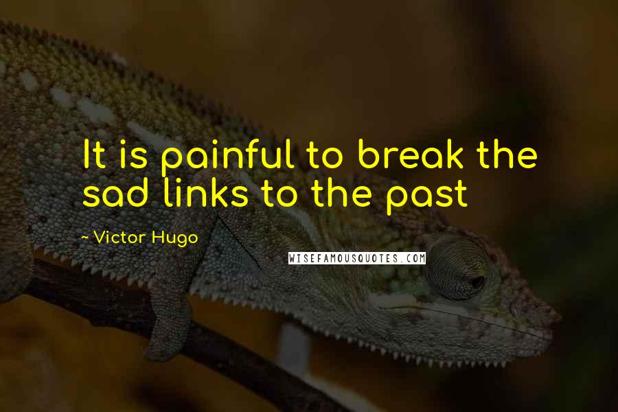Victor Hugo quotes: It is painful to break the sad links to the past