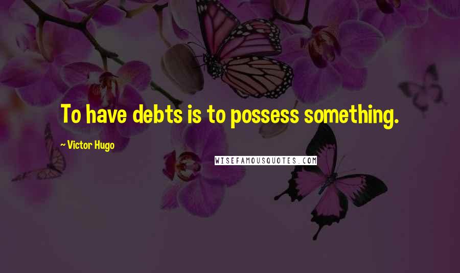 Victor Hugo quotes: To have debts is to possess something.