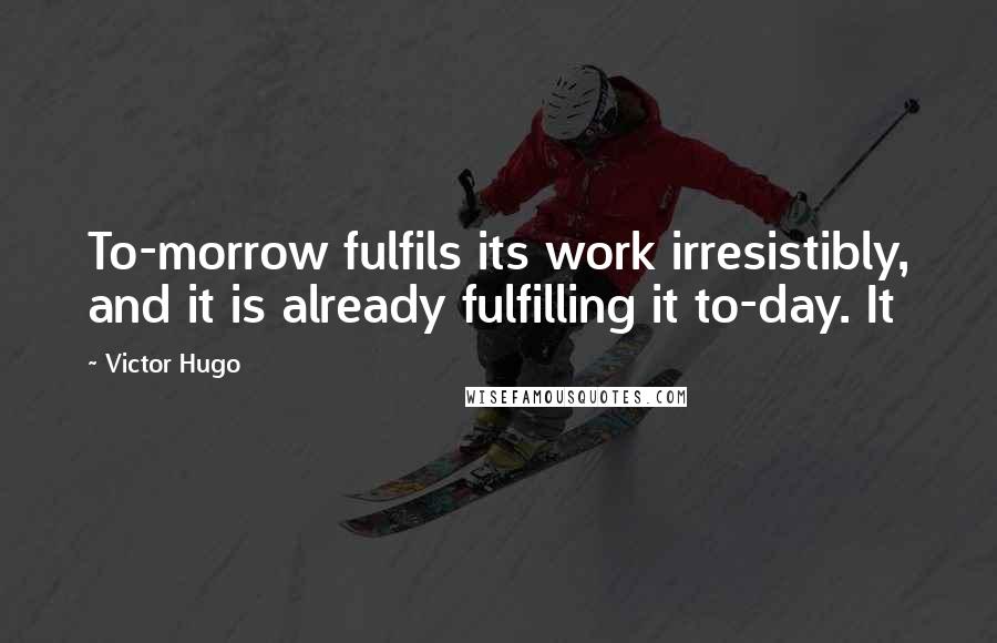 Victor Hugo quotes: To-morrow fulfils its work irresistibly, and it is already fulfilling it to-day. It