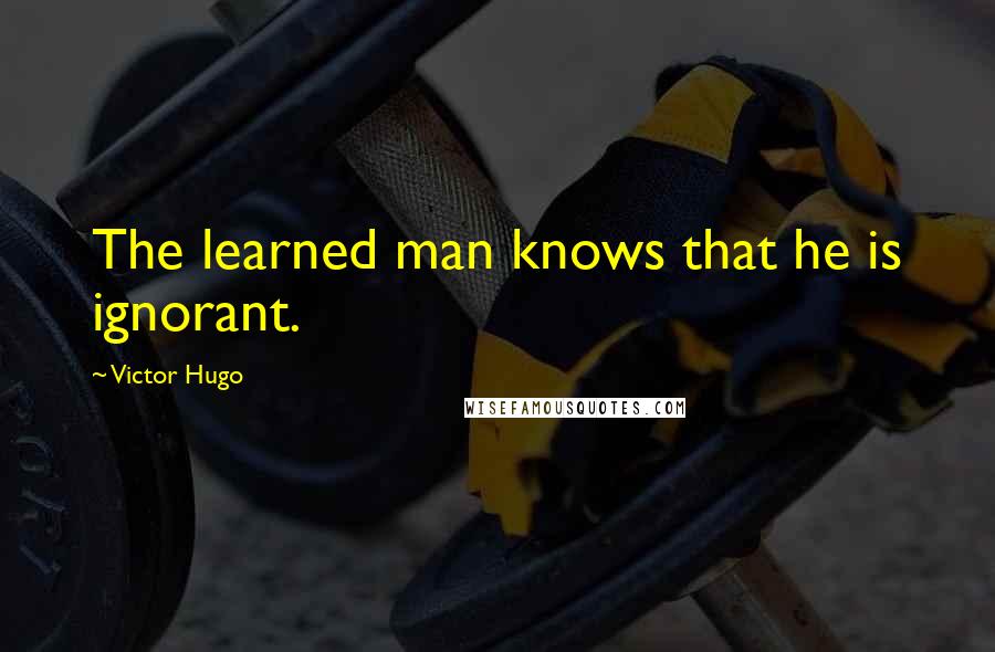 Victor Hugo quotes: The learned man knows that he is ignorant.