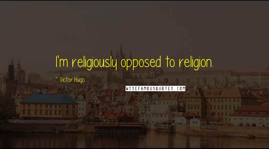 Victor Hugo quotes: I'm religiously opposed to religion.