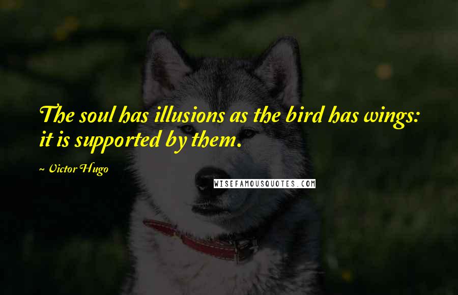 Victor Hugo quotes: The soul has illusions as the bird has wings: it is supported by them.
