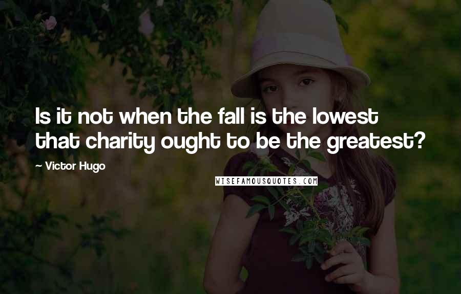 Victor Hugo quotes: Is it not when the fall is the lowest that charity ought to be the greatest?