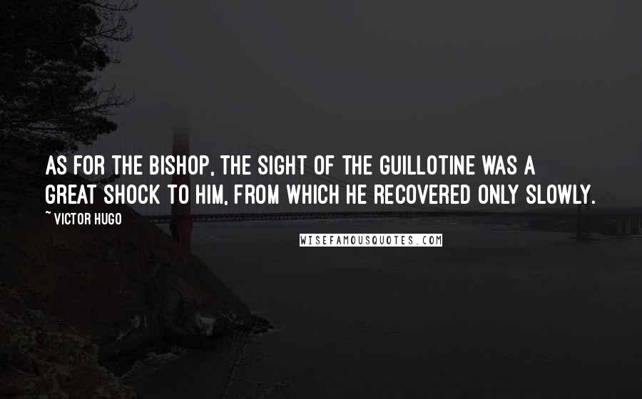 Victor Hugo quotes: As for the bishop, the sight of the guillotine was a great shock to him, from which he recovered only slowly. Victor Hugo quotes: As for the bishop, the sight of the guillotine was a great shock to him, from which he recovered only slowly.