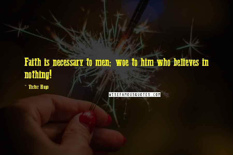 Victor Hugo quotes: Faith is necessary to men; woe to him who believes in nothing!
