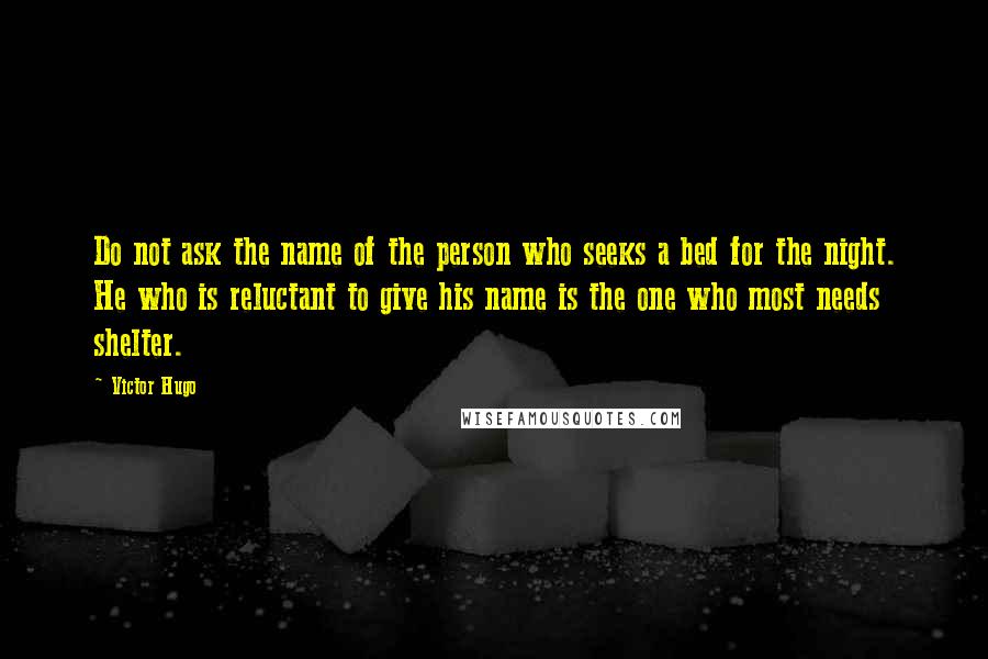 Victor Hugo quotes: Do not ask the name of the person who seeks a bed for the night. He who is reluctant to give his name is the one who most needs shelter. Victor Hugo quotes: Do not ask the name of the person who seeks a bed for the night. He who is reluctant to give his name is the one who most needs shelter.