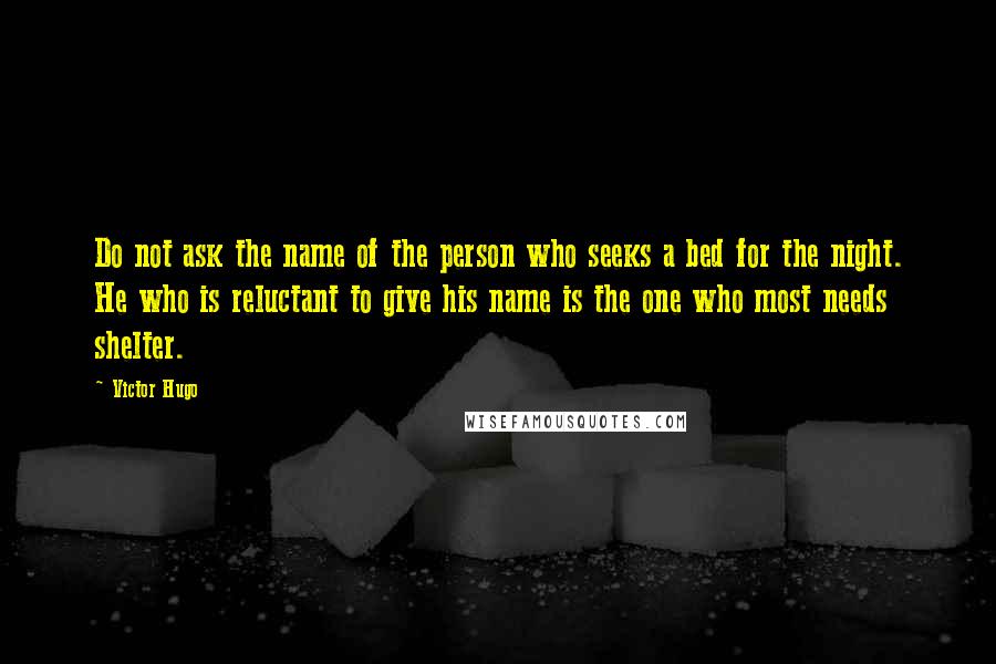 Victor Hugo quotes: Do not ask the name of the person who seeks a bed for the night. He who is reluctant to give his name is the one who most needs shelter.