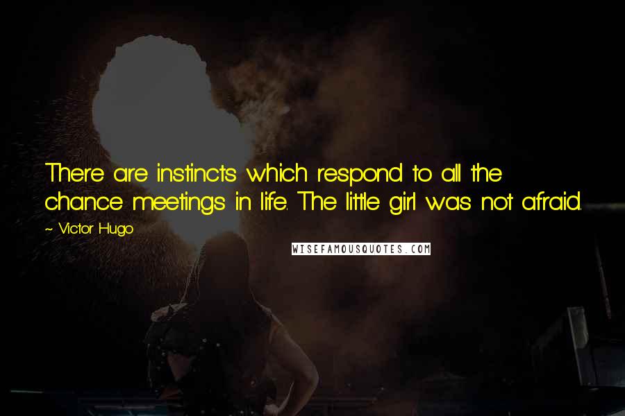 Victor Hugo quotes: There are instincts which respond to all the chance meetings in life. The little girl was not afraid. Victor Hugo quotes: There are instincts which respond to all the chance meetings in life. The little girl was not afraid.