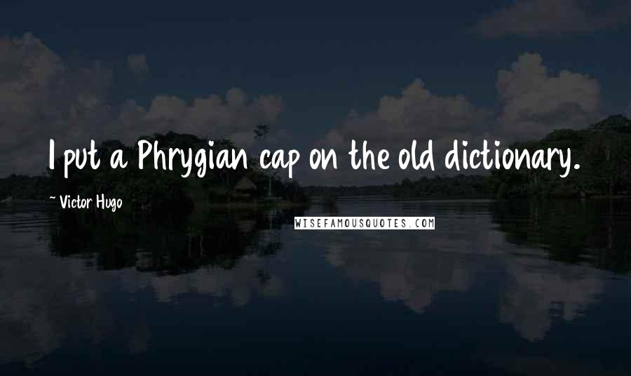 Victor Hugo quotes: I put a Phrygian cap on the old dictionary.