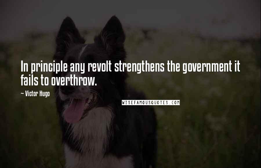 Victor Hugo quotes: In principle any revolt strengthens the government it fails to overthrow.