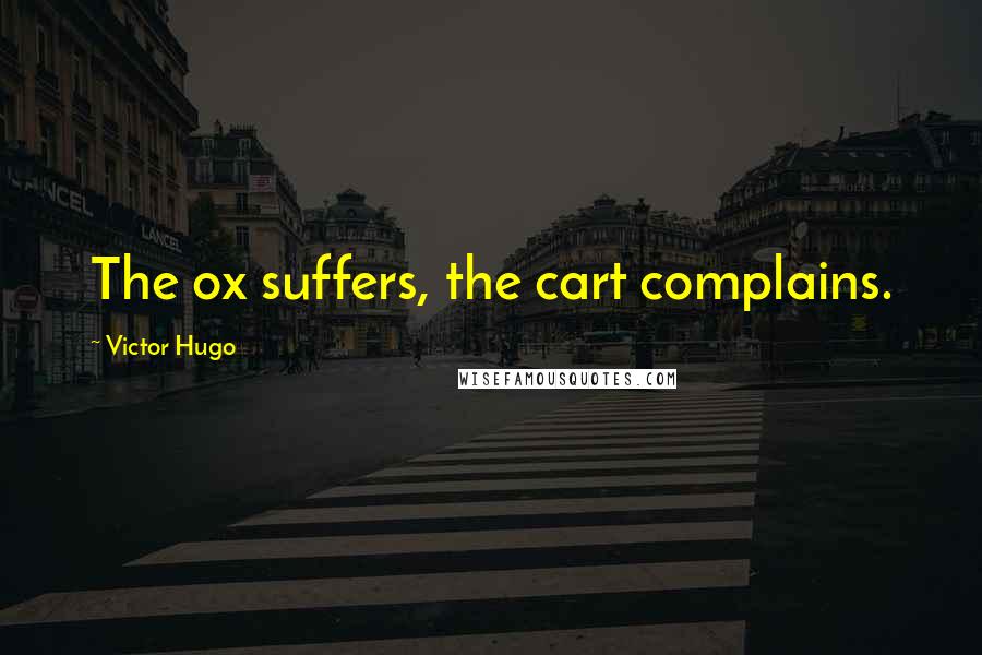 Victor Hugo quotes: The ox suffers, the cart complains.