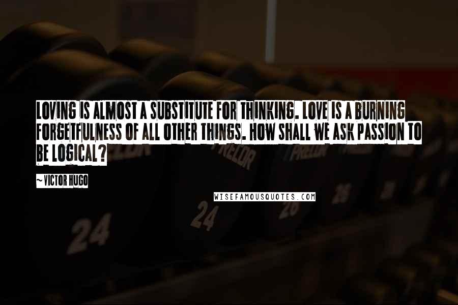 Victor Hugo quotes: Loving is almost a substitute for thinking. Love is a burning forgetfulness of all other things. How shall we ask passion to be logical?