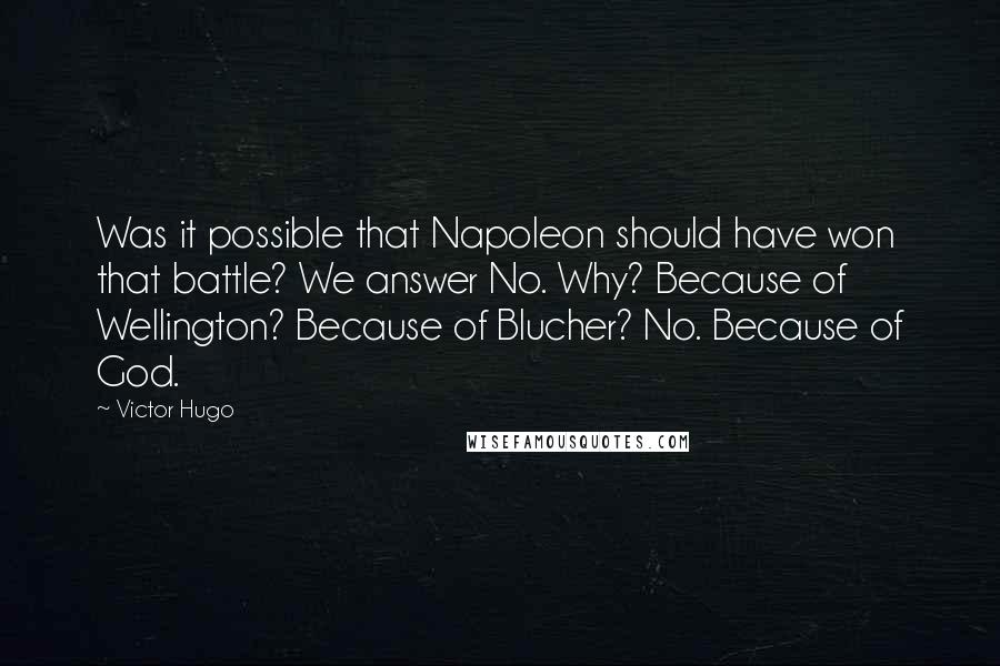Victor Hugo quotes: Was it possible that Napoleon should have won that battle? We answer No. Why? Because of Wellington? Because of Blucher? No. Because of God. Victor Hugo quotes: Was it possible that Napoleon should have won that battle? We answer No. Why? Because of Wellington? Because of Blucher? No. Because of God.