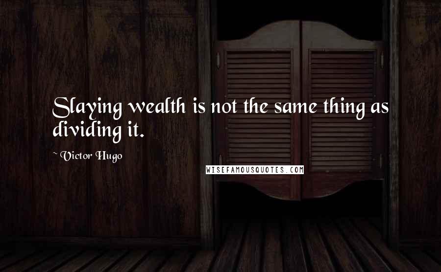 Victor Hugo quotes: Slaying wealth is not the same thing as dividing it.