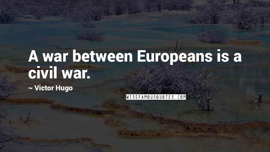 Victor Hugo quotes: A war between Europeans is a civil war.