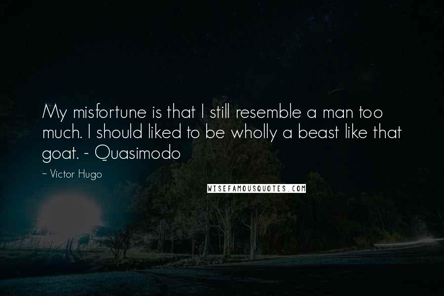 Victor Hugo quotes: My misfortune is that I still resemble a man too much. I should liked to be wholly a beast like that goat. - Quasimodo Victor Hugo quotes: My misfortune is that I still resemble a man too much. I should liked to be wholly a beast like that goat. - Quasimodo