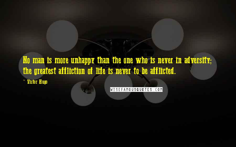 Victor Hugo quotes: No man is more unhappy than the one who is never in adversity; the greatest affliction of life is never to be afflicted.