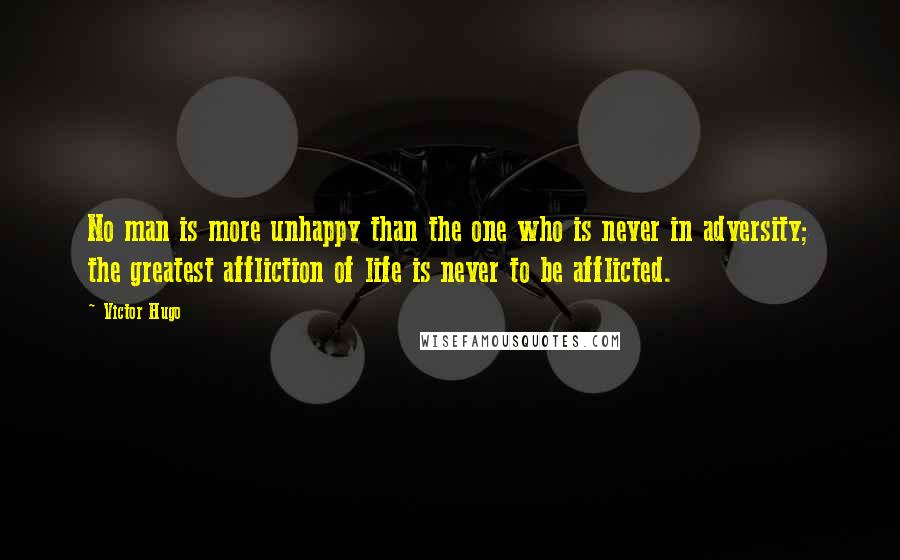 Victor Hugo quotes: No man is more unhappy than the one who is never in adversity; the greatest affliction of life is never to be afflicted. Victor Hugo quotes: No man is more unhappy than the one who is never in adversity; the greatest affliction of life is never to be afflicted.
