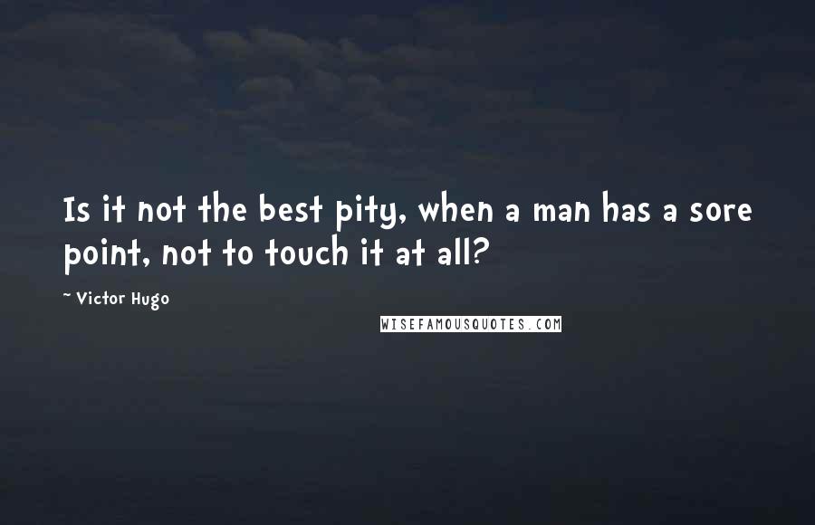 Victor Hugo quotes: Is it not the best pity, when a man has a sore point, not to touch it at all?