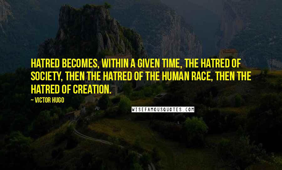 Victor Hugo quotes: Hatred becomes, within a given time, the hatred of society, then the hatred of the human race, then the hatred of creation.