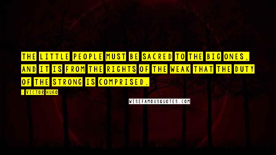 Victor Hugo quotes: The little people must be sacred to the big ones, and it is from the rights of the weak that the duty of the strong is comprised.